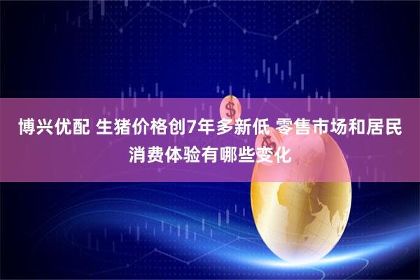 博兴优配 生猪价格创7年多新低 零售市场和居民消费体验有哪些变化