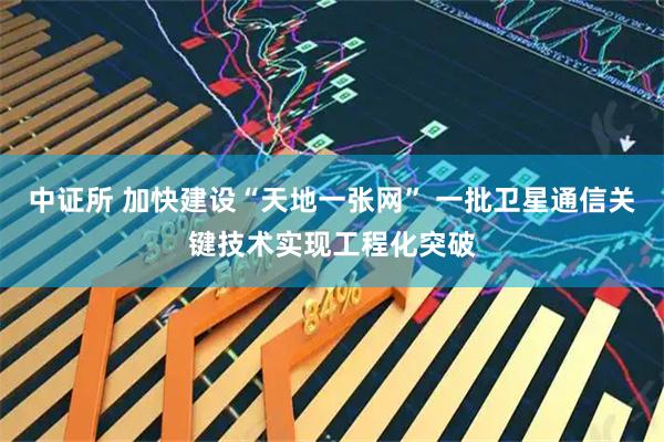 中证所 加快建设“天地一张网” 一批卫星通信关键技术实现工程化突破